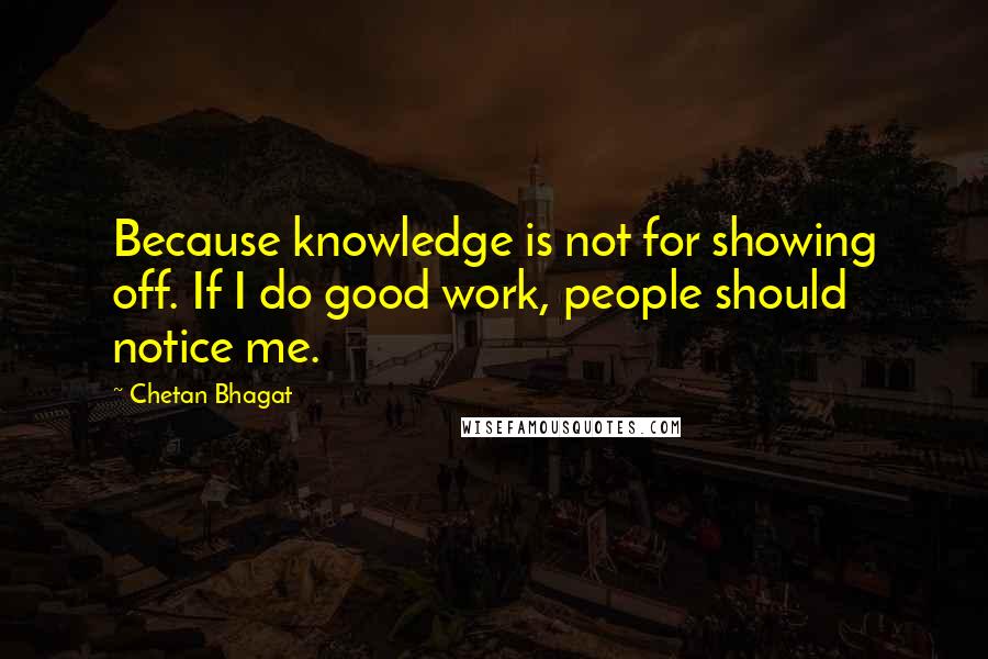 Chetan Bhagat Quotes: Because knowledge is not for showing off. If I do good work, people should notice me.