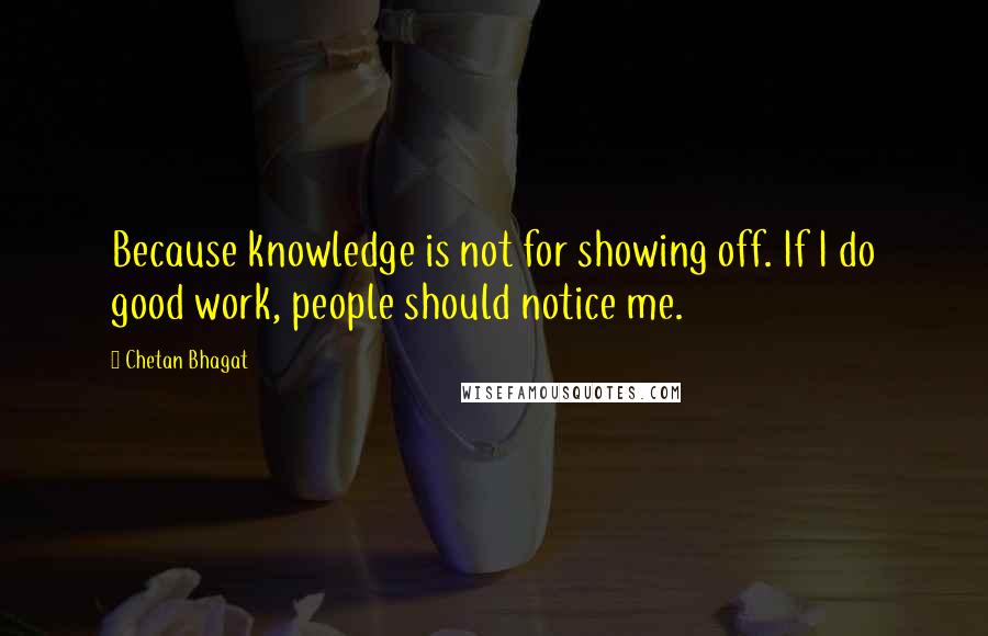 Chetan Bhagat Quotes: Because knowledge is not for showing off. If I do good work, people should notice me.