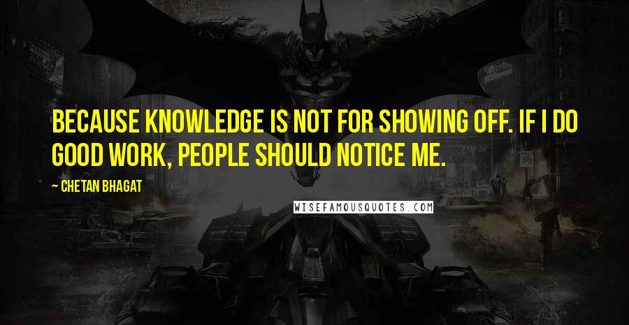 Chetan Bhagat Quotes: Because knowledge is not for showing off. If I do good work, people should notice me.