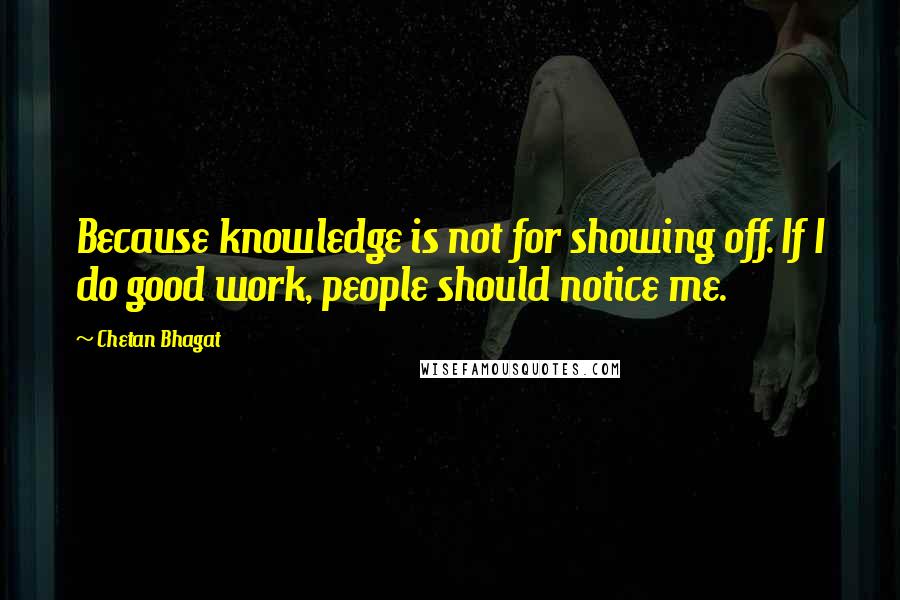 Chetan Bhagat Quotes: Because knowledge is not for showing off. If I do good work, people should notice me.