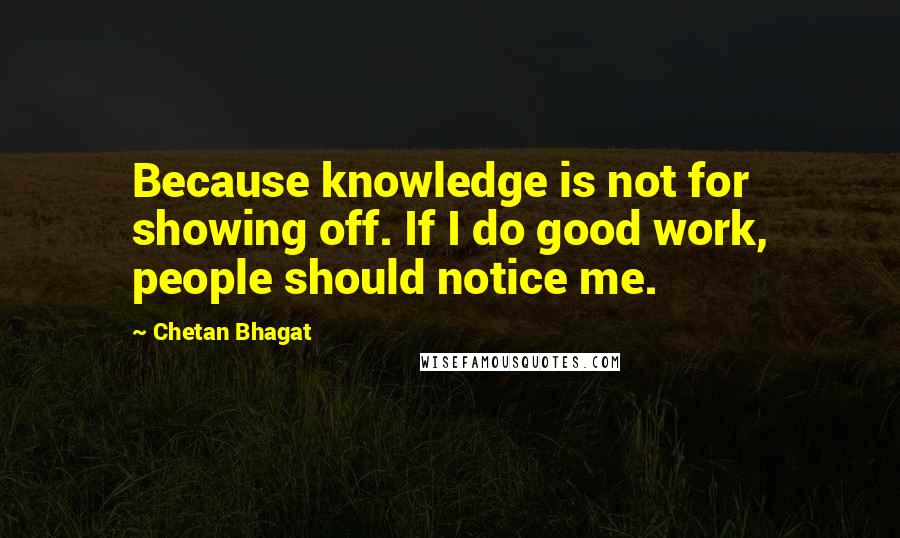 Chetan Bhagat Quotes: Because knowledge is not for showing off. If I do good work, people should notice me.