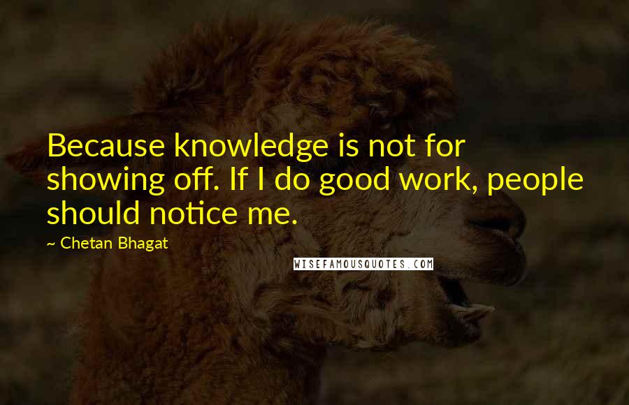 Chetan Bhagat Quotes: Because knowledge is not for showing off. If I do good work, people should notice me.