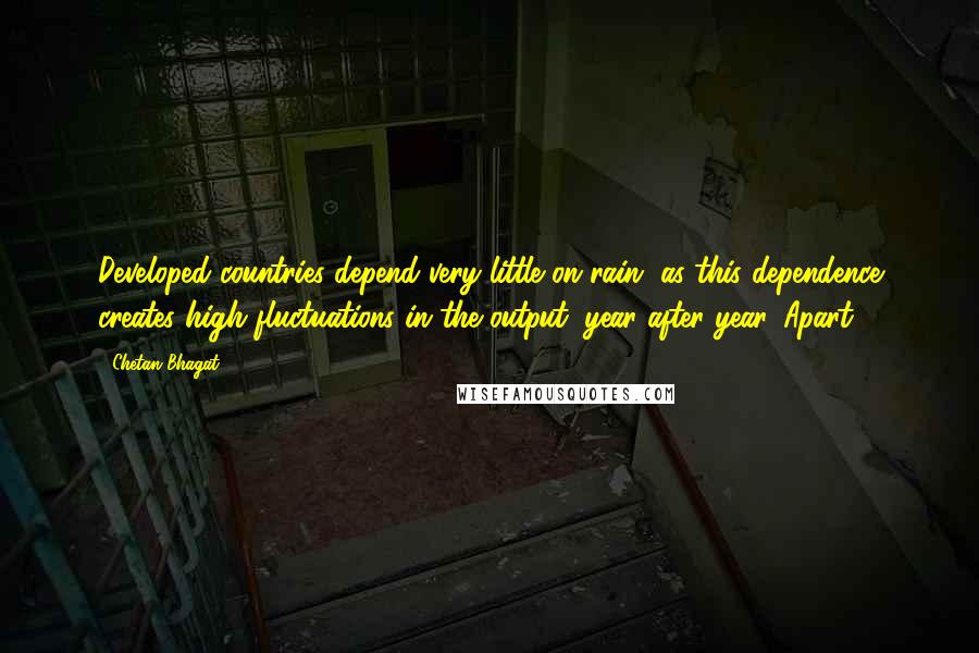 Chetan Bhagat Quotes: Developed countries depend very little on rain, as this dependence creates high fluctuations in the output, year after year. Apart