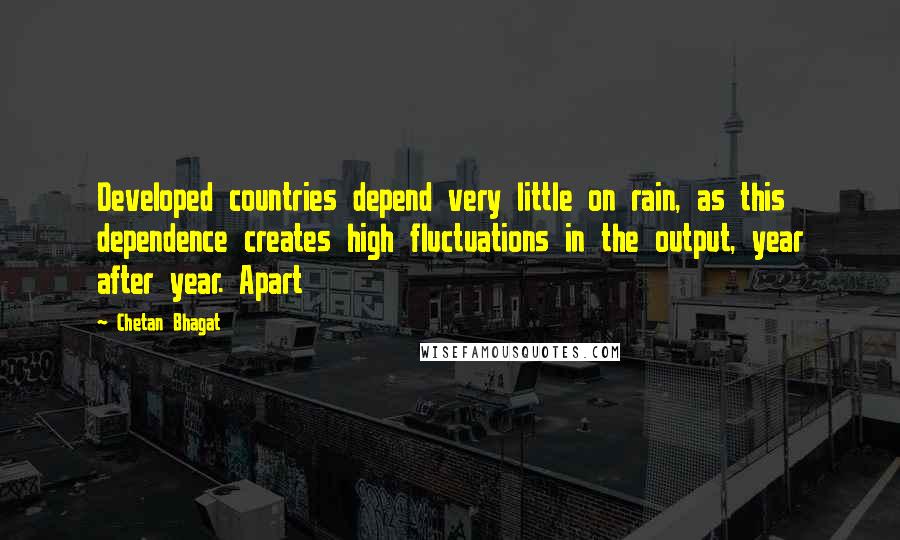 Chetan Bhagat Quotes: Developed countries depend very little on rain, as this dependence creates high fluctuations in the output, year after year. Apart