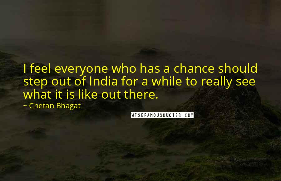 Chetan Bhagat Quotes: I feel everyone who has a chance should step out of India for a while to really see what it is like out there.