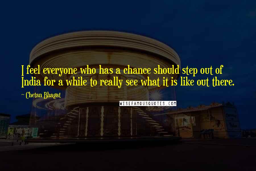 Chetan Bhagat Quotes: I feel everyone who has a chance should step out of India for a while to really see what it is like out there.