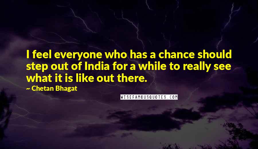 Chetan Bhagat Quotes: I feel everyone who has a chance should step out of India for a while to really see what it is like out there.