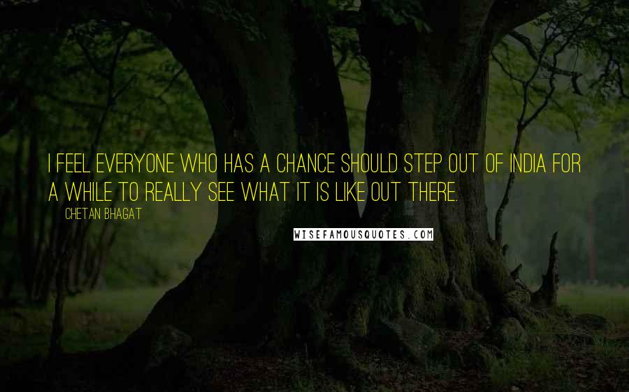 Chetan Bhagat Quotes: I feel everyone who has a chance should step out of India for a while to really see what it is like out there.