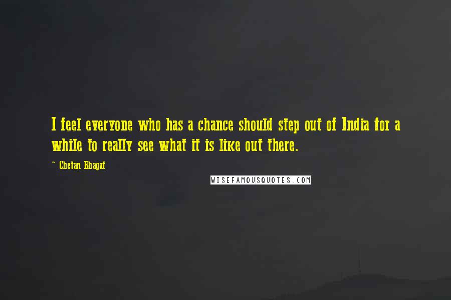 Chetan Bhagat Quotes: I feel everyone who has a chance should step out of India for a while to really see what it is like out there.