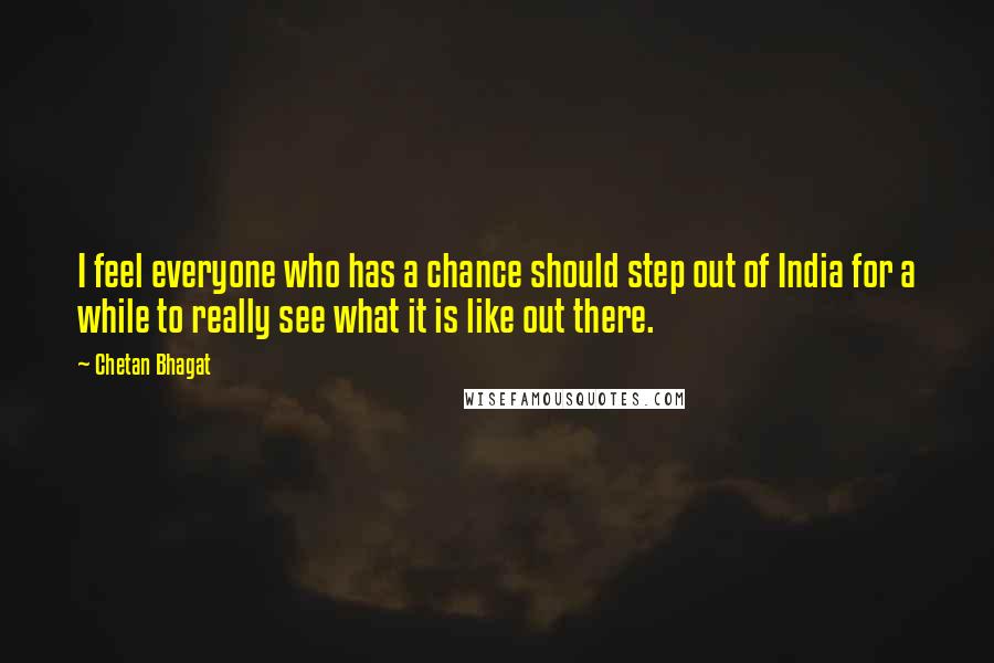 Chetan Bhagat Quotes: I feel everyone who has a chance should step out of India for a while to really see what it is like out there.