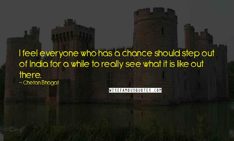 Chetan Bhagat Quotes: I feel everyone who has a chance should step out of India for a while to really see what it is like out there.