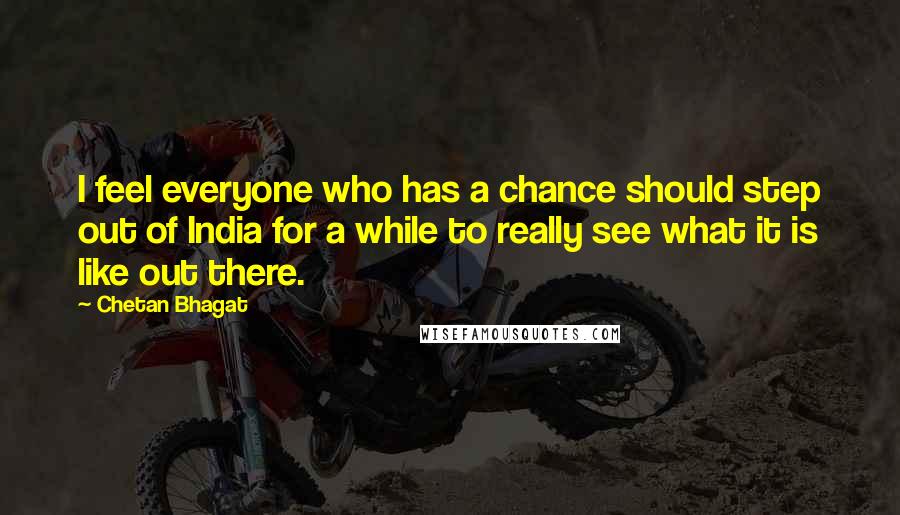 Chetan Bhagat Quotes: I feel everyone who has a chance should step out of India for a while to really see what it is like out there.