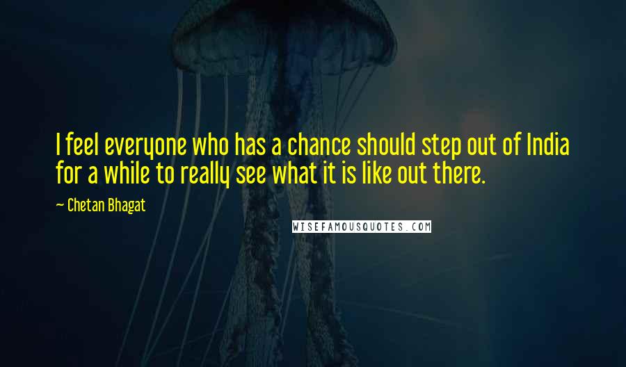 Chetan Bhagat Quotes: I feel everyone who has a chance should step out of India for a while to really see what it is like out there.