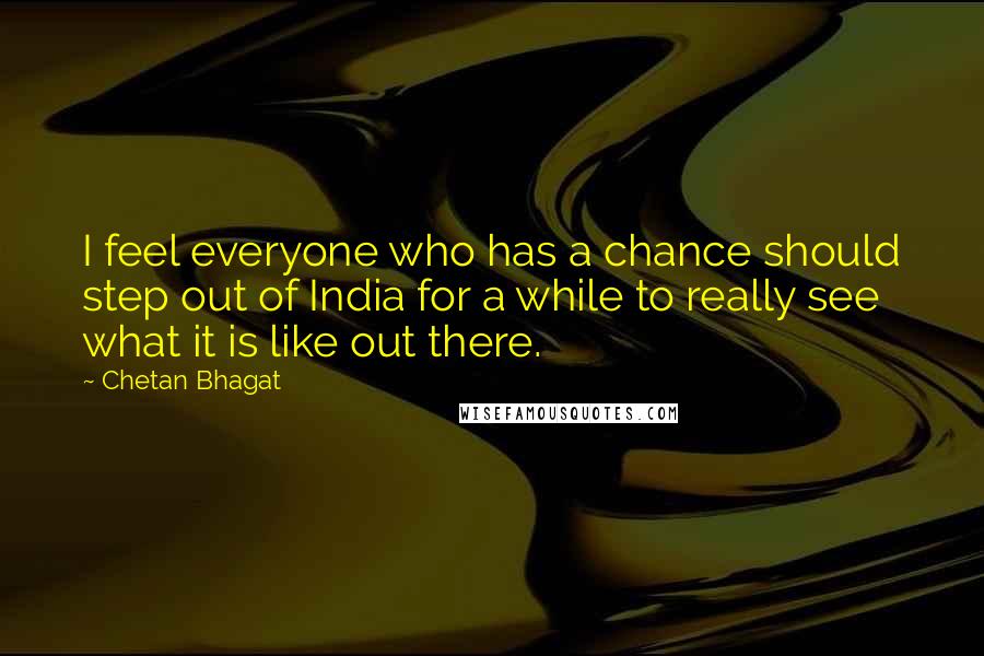 Chetan Bhagat Quotes: I feel everyone who has a chance should step out of India for a while to really see what it is like out there.