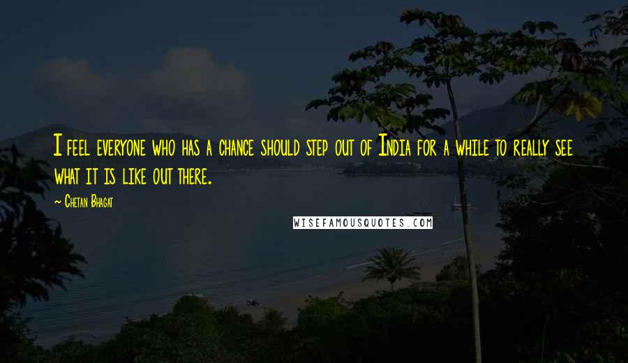 Chetan Bhagat Quotes: I feel everyone who has a chance should step out of India for a while to really see what it is like out there.