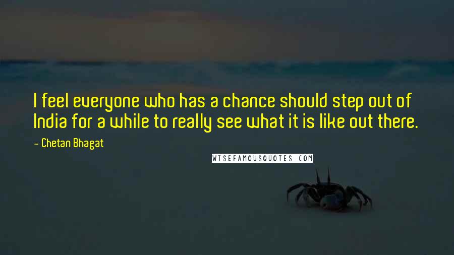 Chetan Bhagat Quotes: I feel everyone who has a chance should step out of India for a while to really see what it is like out there.