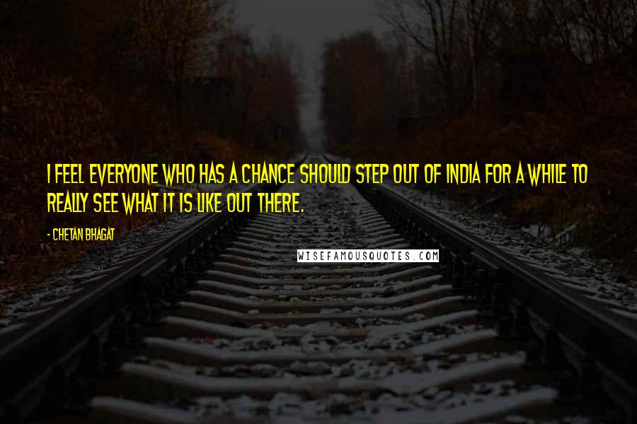 Chetan Bhagat Quotes: I feel everyone who has a chance should step out of India for a while to really see what it is like out there.