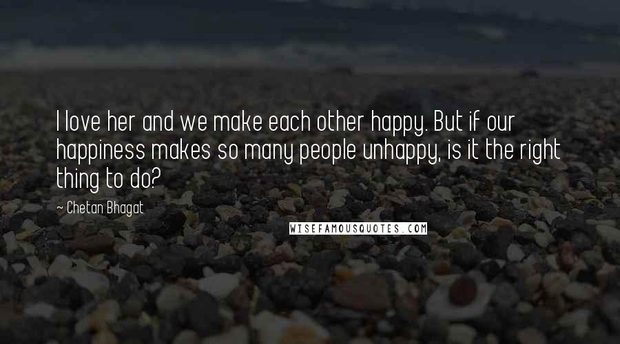 Chetan Bhagat Quotes: I love her and we make each other happy. But if our happiness makes so many people unhappy, is it the right thing to do?