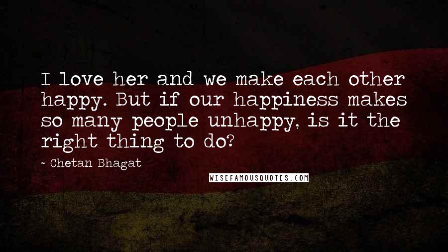 Chetan Bhagat Quotes: I love her and we make each other happy. But if our happiness makes so many people unhappy, is it the right thing to do?