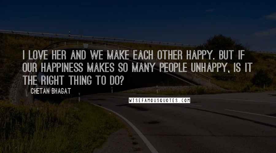 Chetan Bhagat Quotes: I love her and we make each other happy. But if our happiness makes so many people unhappy, is it the right thing to do?