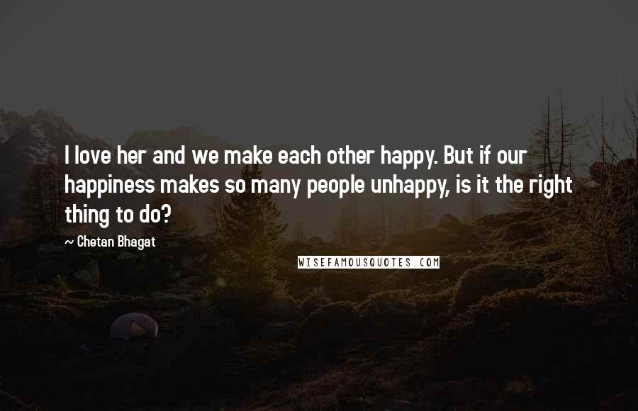 Chetan Bhagat Quotes: I love her and we make each other happy. But if our happiness makes so many people unhappy, is it the right thing to do?