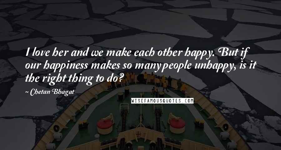 Chetan Bhagat Quotes: I love her and we make each other happy. But if our happiness makes so many people unhappy, is it the right thing to do?