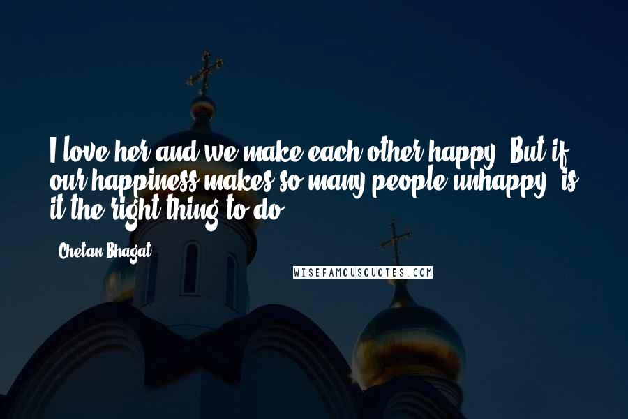 Chetan Bhagat Quotes: I love her and we make each other happy. But if our happiness makes so many people unhappy, is it the right thing to do?