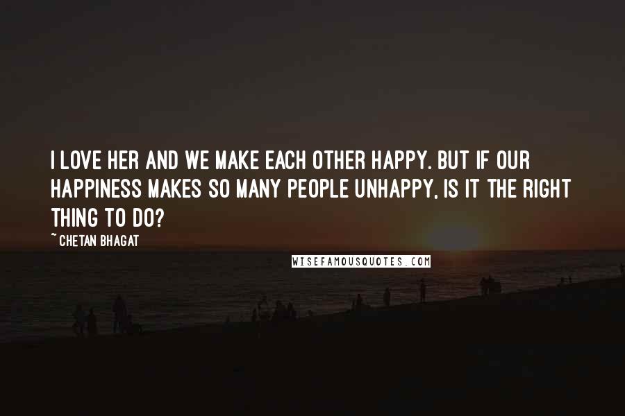 Chetan Bhagat Quotes: I love her and we make each other happy. But if our happiness makes so many people unhappy, is it the right thing to do?