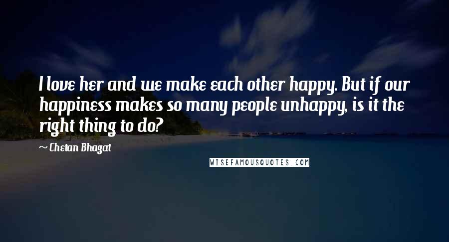 Chetan Bhagat Quotes: I love her and we make each other happy. But if our happiness makes so many people unhappy, is it the right thing to do?