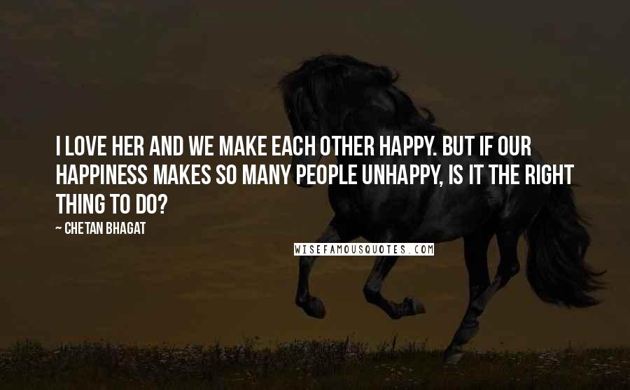 Chetan Bhagat Quotes: I love her and we make each other happy. But if our happiness makes so many people unhappy, is it the right thing to do?