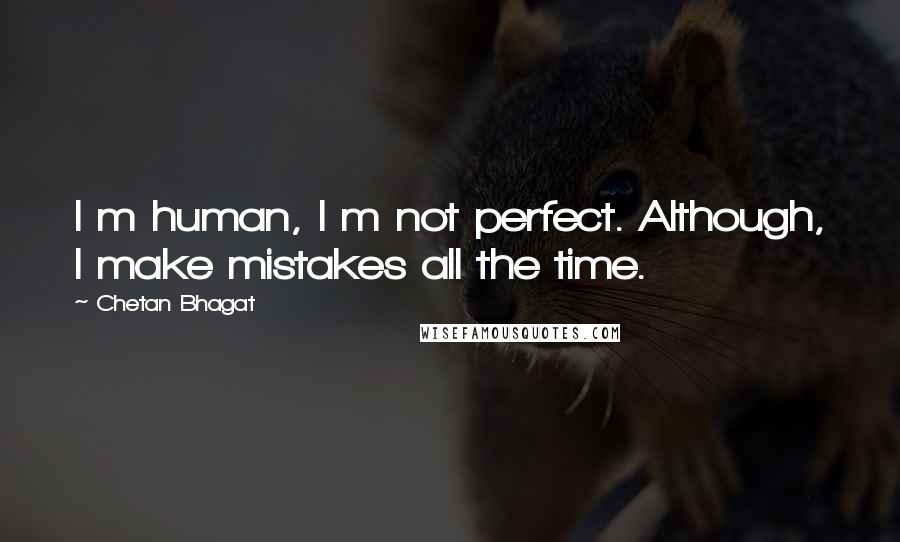 Chetan Bhagat Quotes: I m human, I m not perfect. Although, I make mistakes all the time.