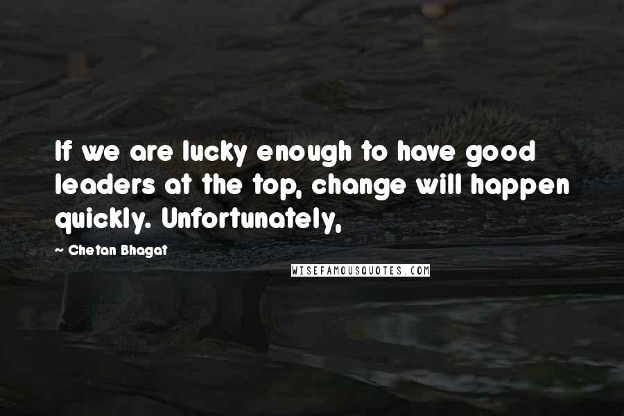 Chetan Bhagat Quotes: If we are lucky enough to have good leaders at the top, change will happen quickly. Unfortunately,