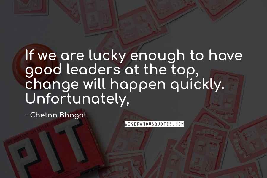 Chetan Bhagat Quotes: If we are lucky enough to have good leaders at the top, change will happen quickly. Unfortunately,