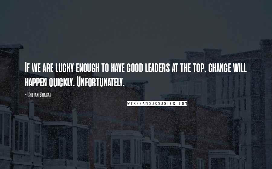 Chetan Bhagat Quotes: If we are lucky enough to have good leaders at the top, change will happen quickly. Unfortunately,