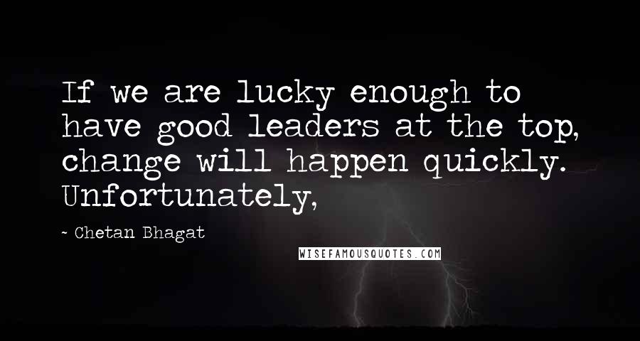 Chetan Bhagat Quotes: If we are lucky enough to have good leaders at the top, change will happen quickly. Unfortunately,