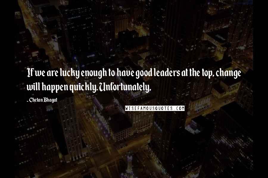 Chetan Bhagat Quotes: If we are lucky enough to have good leaders at the top, change will happen quickly. Unfortunately,