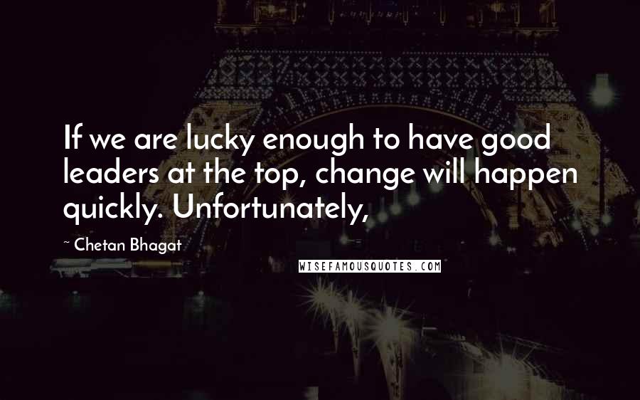 Chetan Bhagat Quotes: If we are lucky enough to have good leaders at the top, change will happen quickly. Unfortunately,