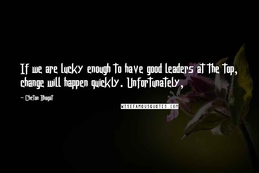 Chetan Bhagat Quotes: If we are lucky enough to have good leaders at the top, change will happen quickly. Unfortunately,