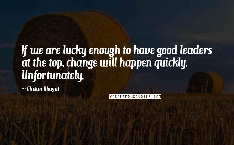 Chetan Bhagat Quotes: If we are lucky enough to have good leaders at the top, change will happen quickly. Unfortunately,