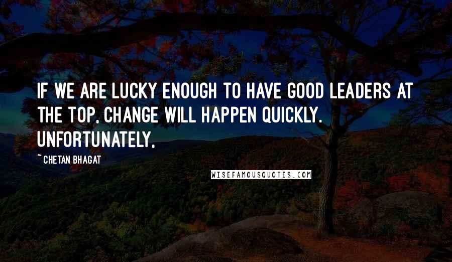 Chetan Bhagat Quotes: If we are lucky enough to have good leaders at the top, change will happen quickly. Unfortunately,