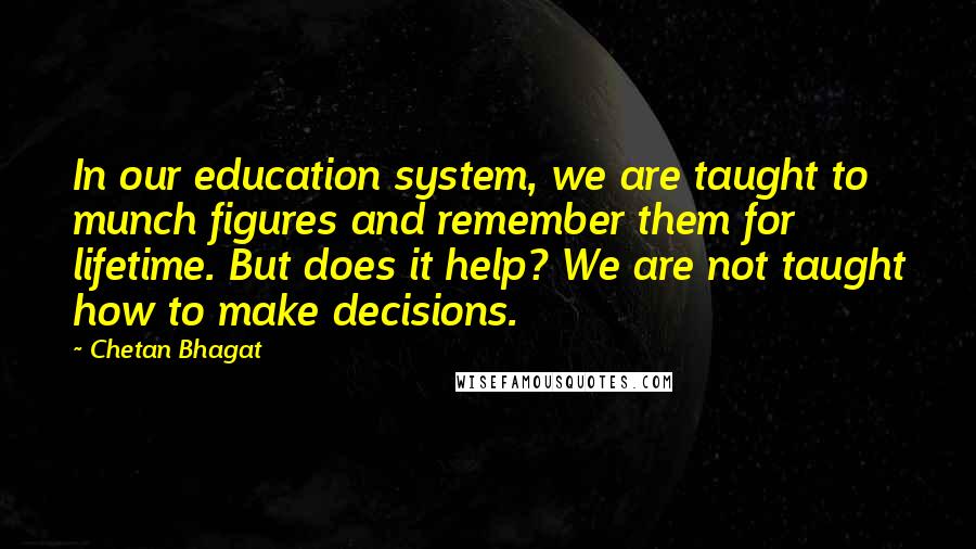 Chetan Bhagat Quotes: In our education system, we are taught to munch figures and remember them for lifetime. But does it help? We are not taught how to make decisions.