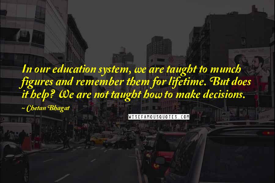 Chetan Bhagat Quotes: In our education system, we are taught to munch figures and remember them for lifetime. But does it help? We are not taught how to make decisions.