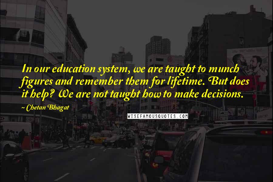 Chetan Bhagat Quotes: In our education system, we are taught to munch figures and remember them for lifetime. But does it help? We are not taught how to make decisions.