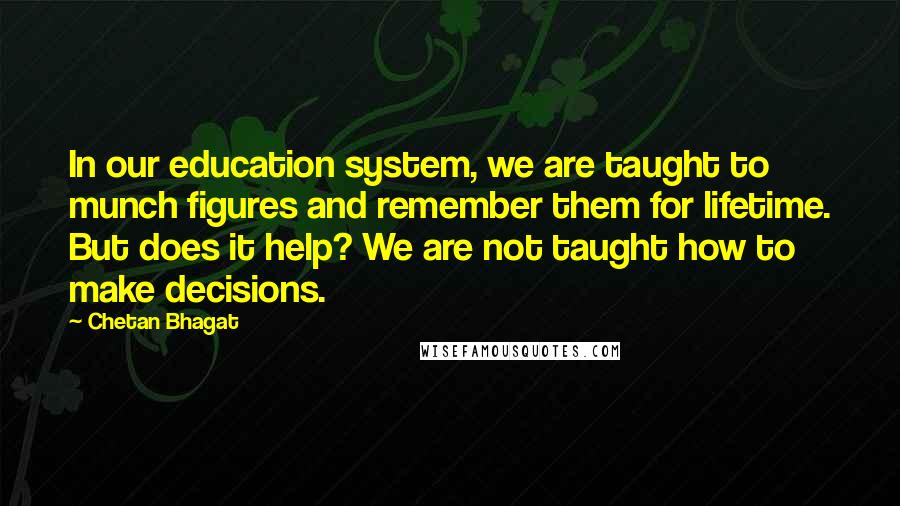 Chetan Bhagat Quotes: In our education system, we are taught to munch figures and remember them for lifetime. But does it help? We are not taught how to make decisions.