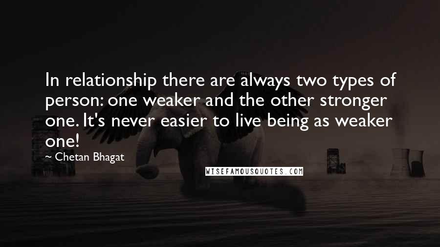 Chetan Bhagat Quotes: In relationship there are always two types of person: one weaker and the other stronger one. It's never easier to live being as weaker one!