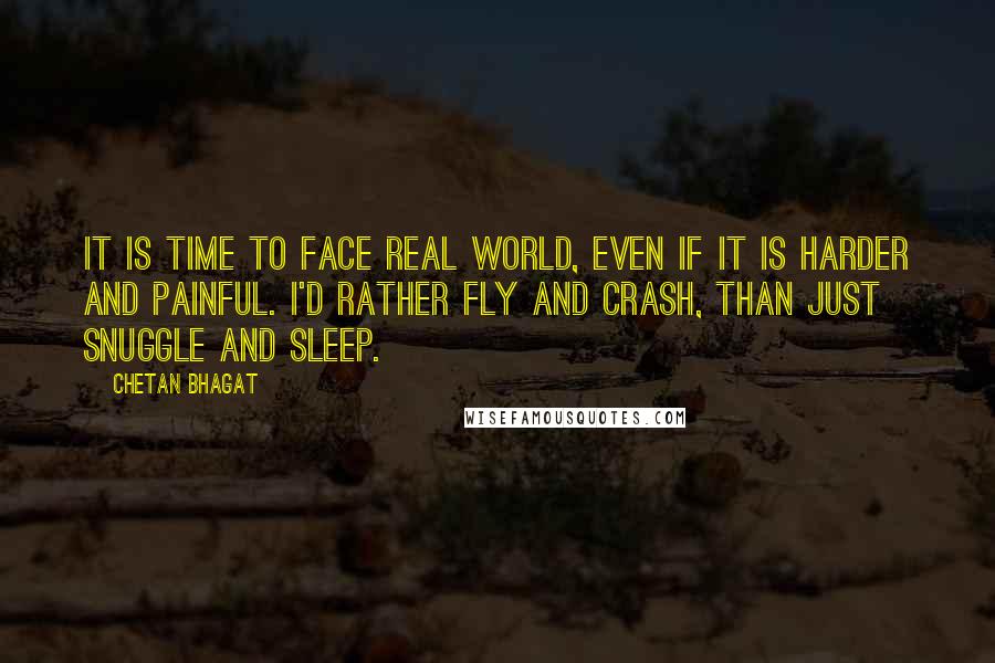 Chetan Bhagat Quotes: It is time to face real world, even if it is harder and painful. I'd rather fly and crash, than just snuggle and sleep.