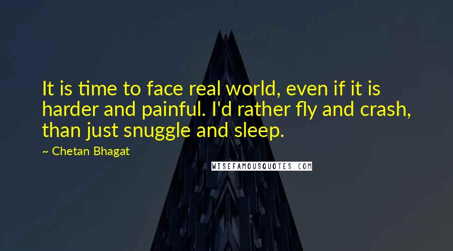 Chetan Bhagat Quotes: It is time to face real world, even if it is harder and painful. I'd rather fly and crash, than just snuggle and sleep.