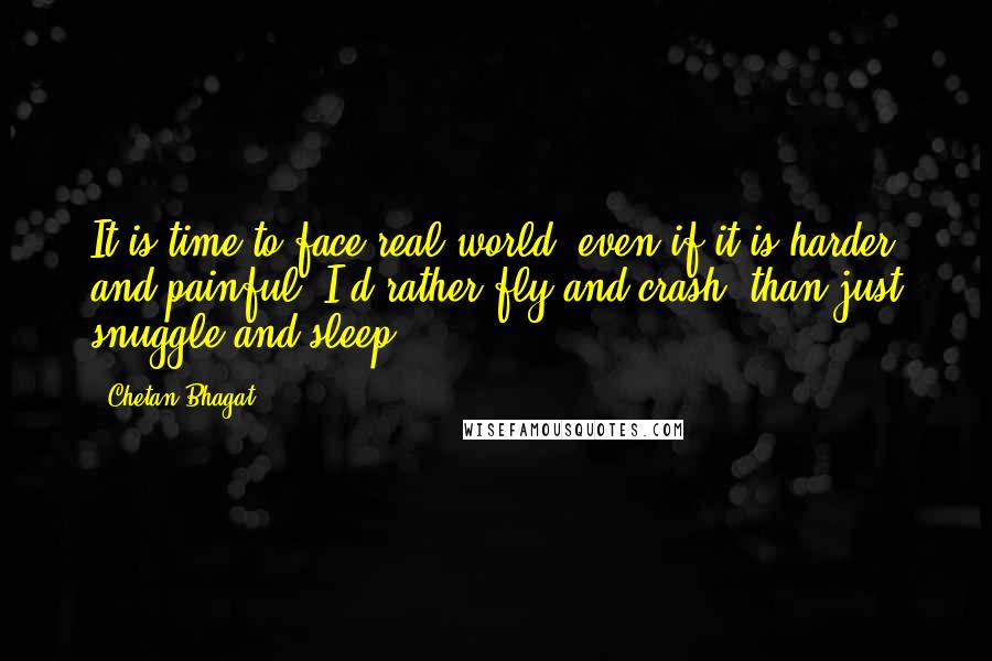 Chetan Bhagat Quotes: It is time to face real world, even if it is harder and painful. I'd rather fly and crash, than just snuggle and sleep.