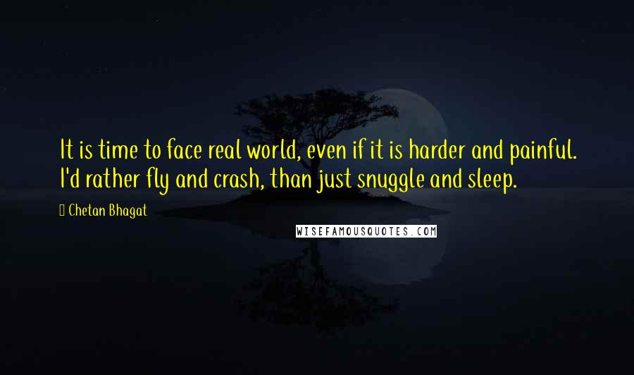 Chetan Bhagat Quotes: It is time to face real world, even if it is harder and painful. I'd rather fly and crash, than just snuggle and sleep.