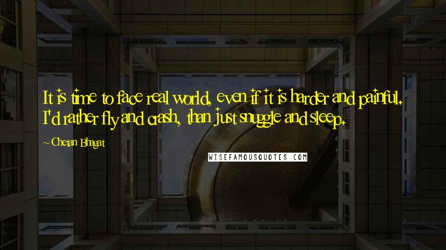 Chetan Bhagat Quotes: It is time to face real world, even if it is harder and painful. I'd rather fly and crash, than just snuggle and sleep.